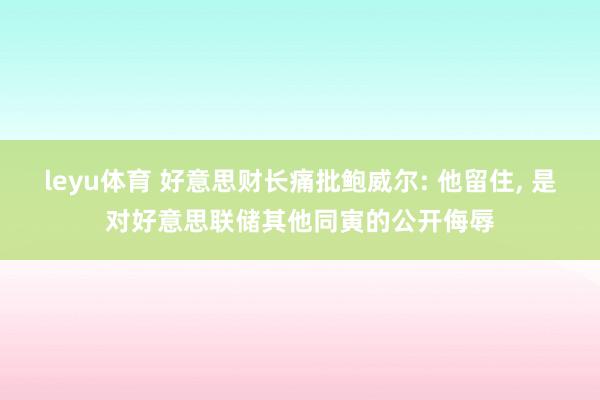 leyu体育 好意思财长痛批鲍威尔: 他留住, 是对好意思联储其他同寅的公开侮辱