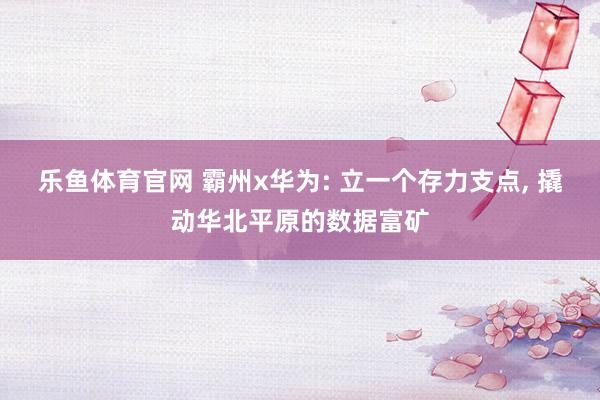 乐鱼体育官网 霸州x华为: 立一个存力支点， 撬动华北平原的数据富矿