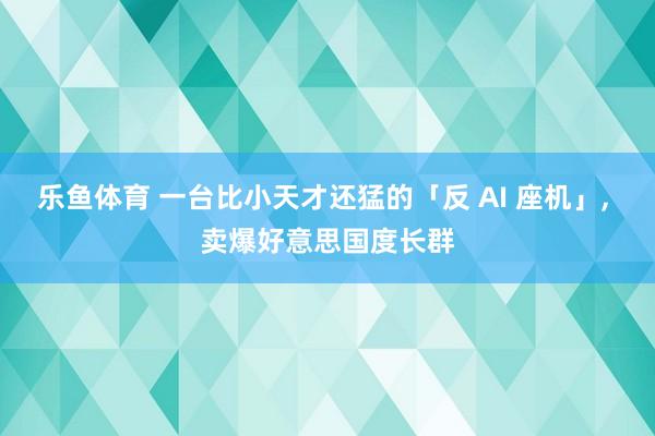乐鱼体育 一台比小天才还猛的「反 AI 座机」， 卖爆好意思国度长群