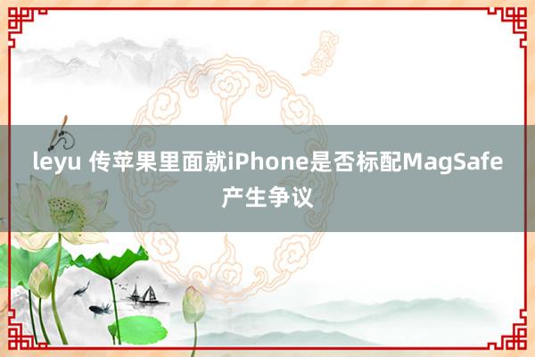 leyu 传苹果里面就iPhone是否标配MagSafe产生争议