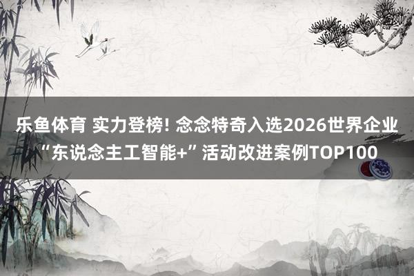 乐鱼体育 实力登榜! 念念特奇入选2026世界企业“东说念主工智能+”活动改进案例TOP100