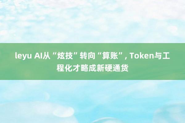 leyu AI从“炫技”转向“算账”， Token与工程化才略成新硬通货