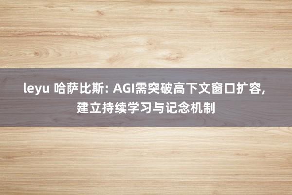 leyu 哈萨比斯: AGI需突破高下文窗口扩容, 建立持续学习与记念机制