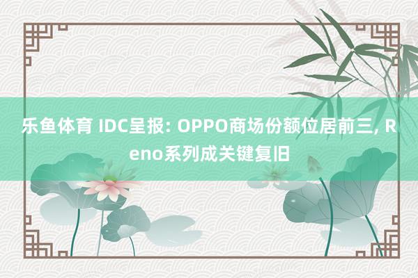 乐鱼体育 IDC呈报: OPPO商场份额位居前三， Reno系列成关键复旧