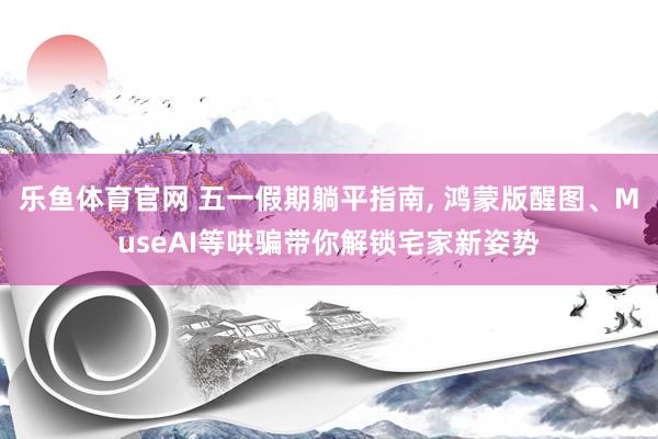乐鱼体育官网 五一假期躺平指南， 鸿蒙版醒图、MuseAI等哄骗带你解锁宅家新姿势