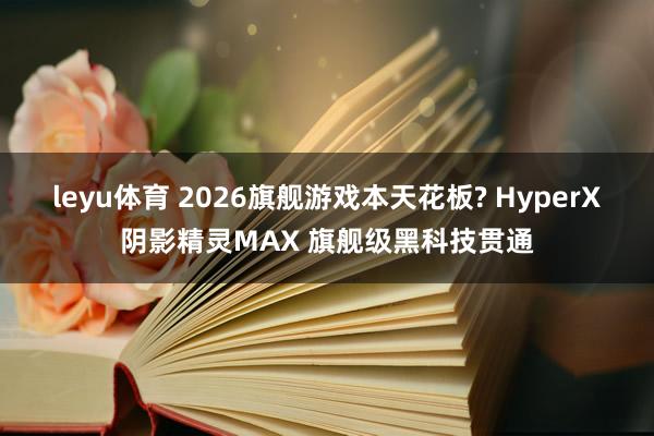 leyu体育 2026旗舰游戏本天花板? HyperX阴影精灵MAX 旗舰级黑科技贯通