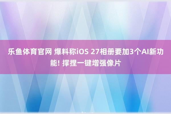 乐鱼体育官网 爆料称iOS 27相册要加3个AI新功能! 撑捏一键增强像片