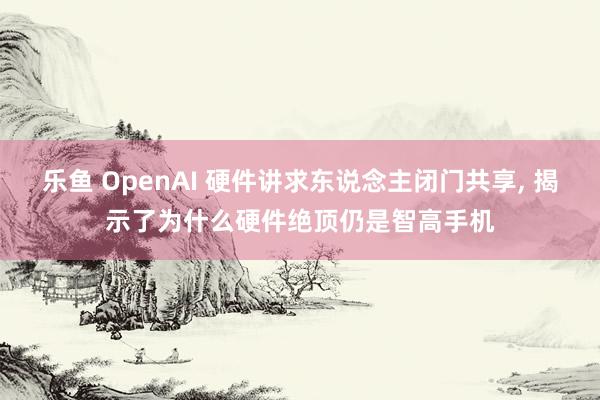 乐鱼 OpenAI 硬件讲求东说念主闭门共享， 揭示了为什么硬件绝顶仍是智高手机