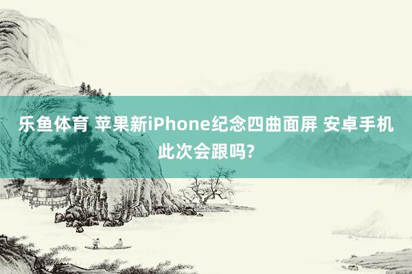 乐鱼体育 苹果新iPhone纪念四曲面屏 安卓手机此次会跟吗?