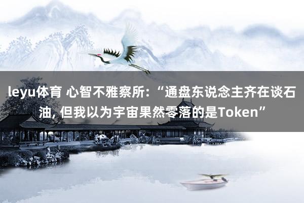 leyu体育 心智不雅察所: “通盘东说念主齐在谈石油， 但我以为宇宙果然零落的是Token”