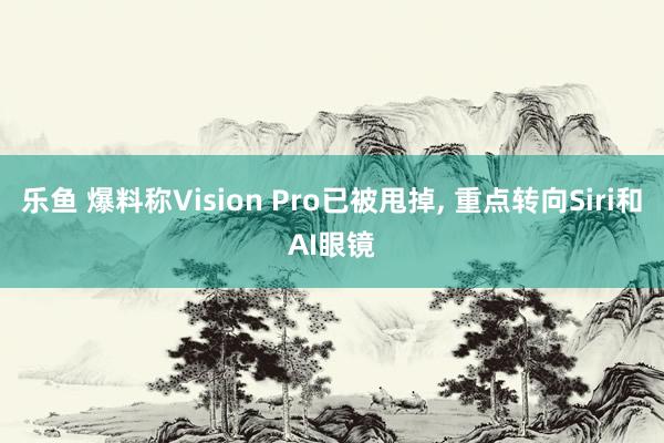 乐鱼 爆料称Vision Pro已被甩掉， 重点转向Siri和AI眼镜