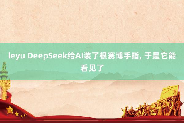 leyu DeepSeek给AI装了根赛博手指, 于是它能看见了