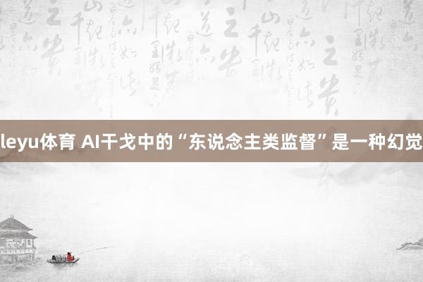 leyu体育 AI干戈中的“东说念主类监督”是一种幻觉