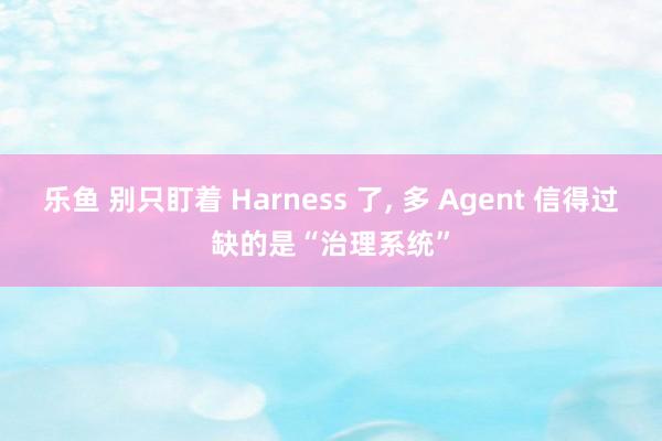 乐鱼 别只盯着 Harness 了， 多 Agent 信得过缺的是“治理系统”