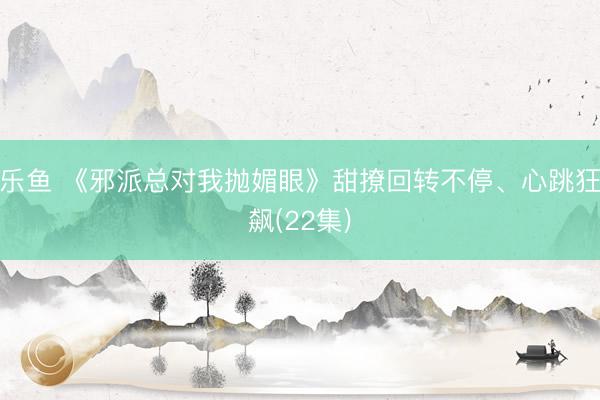 乐鱼 《邪派总对我抛媚眼》甜撩回转不停、心跳狂飙(22集)