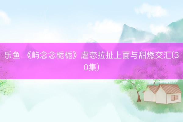 乐鱼 《屿念念栀栀》虐恋拉扯上面与甜燃交汇(30集)