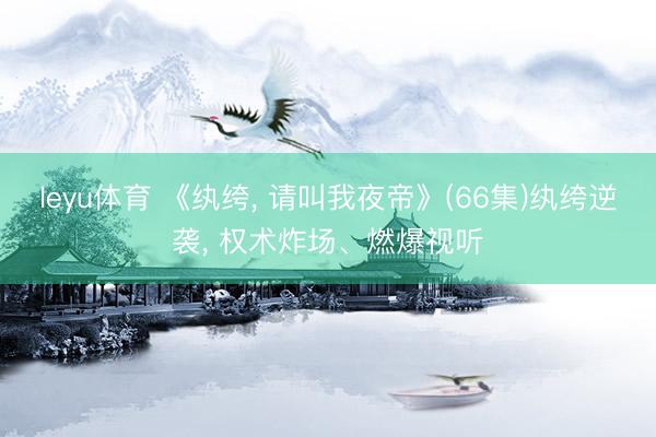 leyu体育 《纨绔， 请叫我夜帝》(66集)纨绔逆袭， 权术炸场、燃爆视听