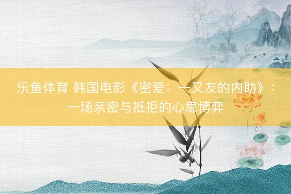 乐鱼体育 韩国电影《密爱：一又友的内助》：一场亲密与抵拒的心扉博弈