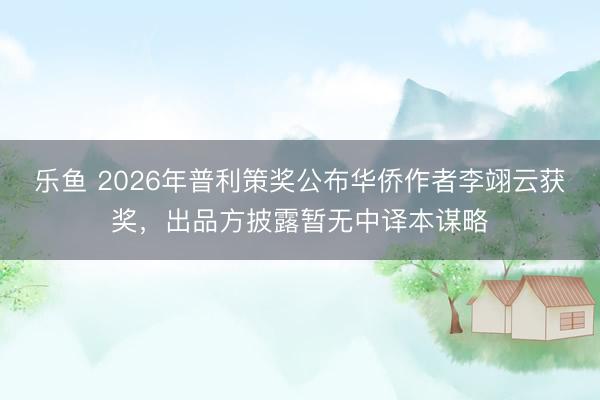 乐鱼 2026年普利策奖公布华侨作者李翊云获奖，出品方披露暂无中译本谋略