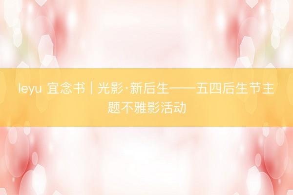 leyu 宜念书 | 光影·新后生——五四后生节主题不雅影活动