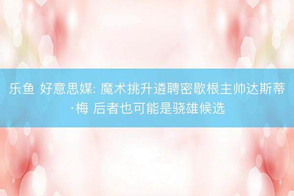 乐鱼 好意思媒: 魔术挑升遴聘密歇根主帅达斯蒂·梅 后者也可能是骁雄候选