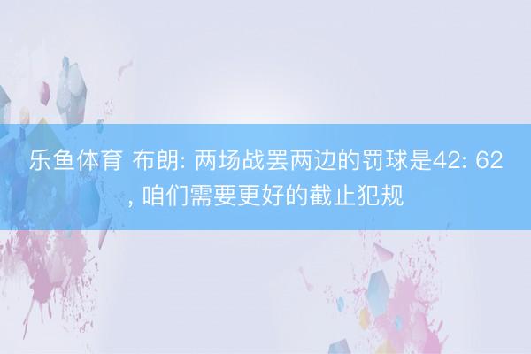 乐鱼体育 布朗: 两场战罢两边的罚球是42: 62， 咱们需要更好的截止犯规