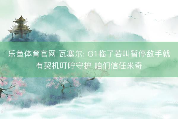 乐鱼体育官网 瓦塞尔: G1临了若叫暂停敌手就有契机叮咛守护 咱们信任米奇