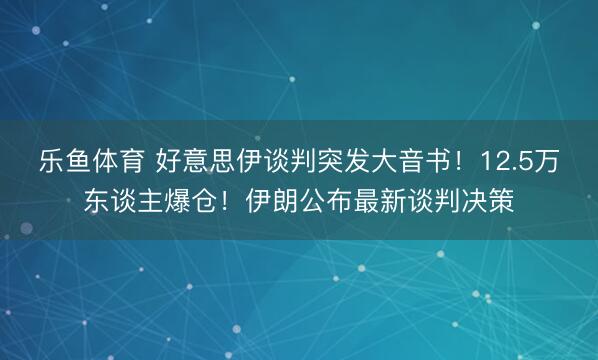 乐鱼体育 好意思伊谈判突发大音书！12.5万东谈主爆仓！伊朗公布最新谈判决策
