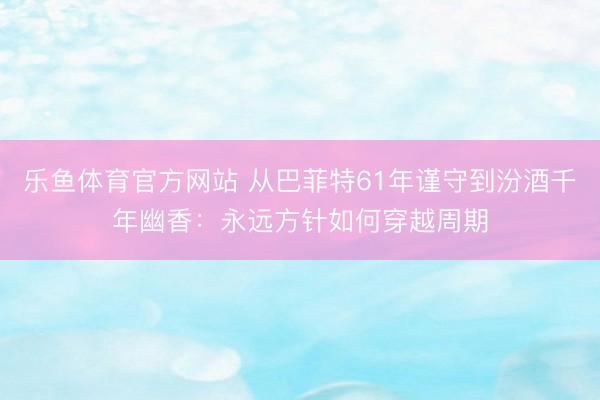 乐鱼体育官方网站 从巴菲特61年谨守到汾酒千年幽香：永远方针如何穿越周期