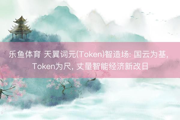 乐鱼体育 天翼词元(Token)智造场: 国云为基， Token为尺， 丈量智能经济新改日