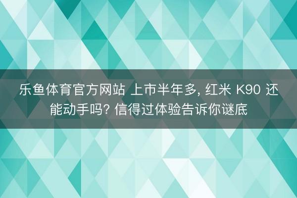 乐鱼体育官方网站 上市半年多， 红米 K90 还能动手吗? 信得过体验告诉你谜底