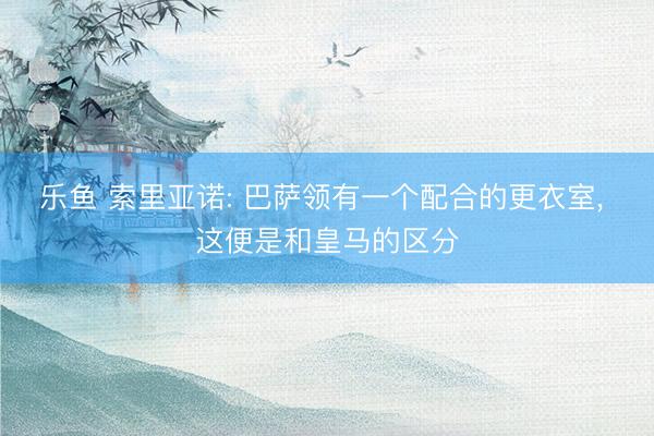 乐鱼 索里亚诺: 巴萨领有一个配合的更衣室, 这便是和皇马的区分