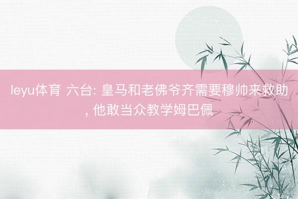 leyu体育 六台: 皇马和老佛爷齐需要穆帅来救助, 他敢当众教学姆巴佩