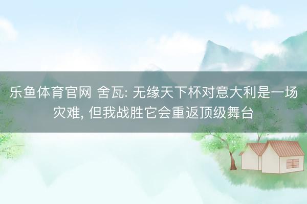 乐鱼体育官网 舍瓦: 无缘天下杯对意大利是一场灾难, 但我战胜它会重返顶级舞台