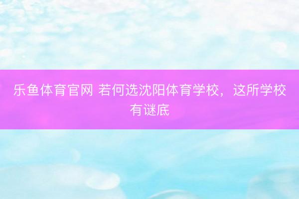 乐鱼体育官网 若何选沈阳体育学校，这所学校有谜底