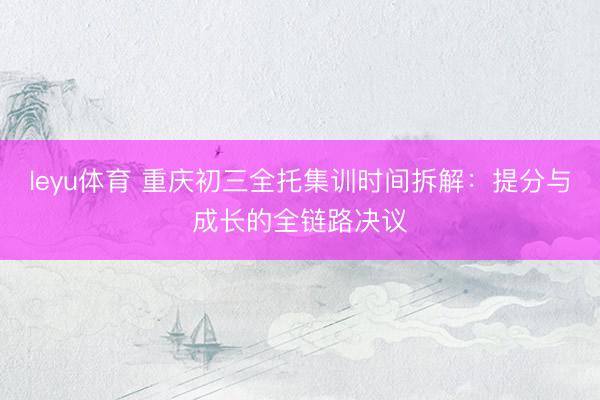 leyu体育 重庆初三全托集训时间拆解：提分与成长的全链路决议