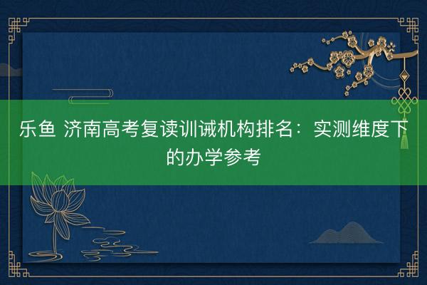 乐鱼 济南高考复读训诫机构排名：实测维度下的办学参考